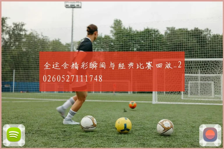全运会精彩瞬间与经典比赛回放_20260527111748