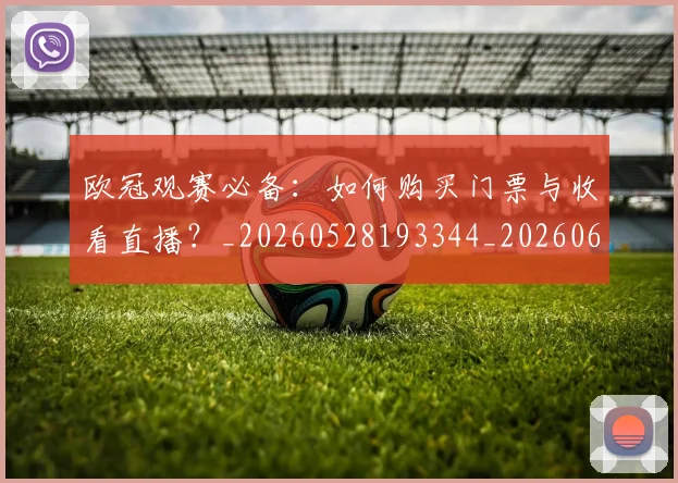 欧冠观赛必备:如何购买门票与收看直播?_20260528193344_20260610170000