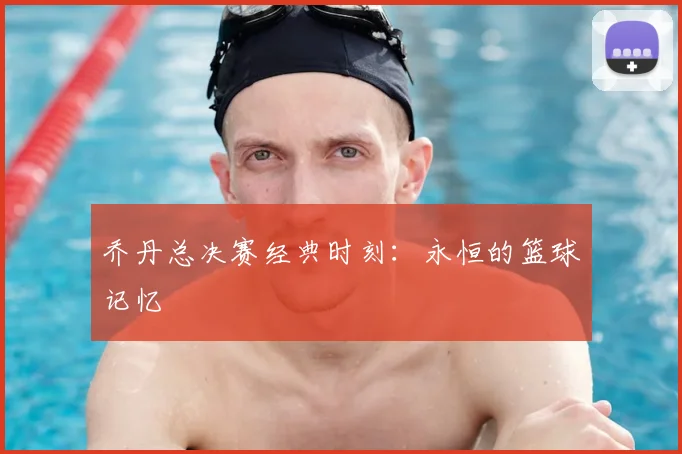 乔丹总决赛经典时刻:永恒的篮球记忆