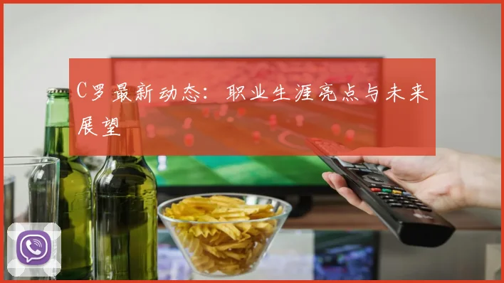 C罗最新动态:职业生涯亮点与未来展望