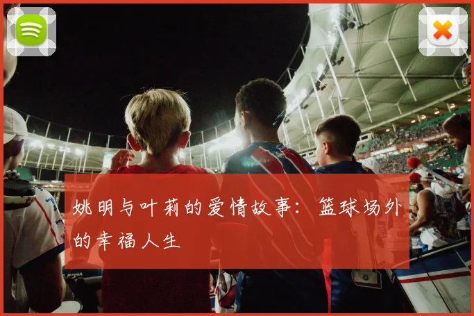 姚明与叶莉的爱情故事：篮球场外的幸福人生