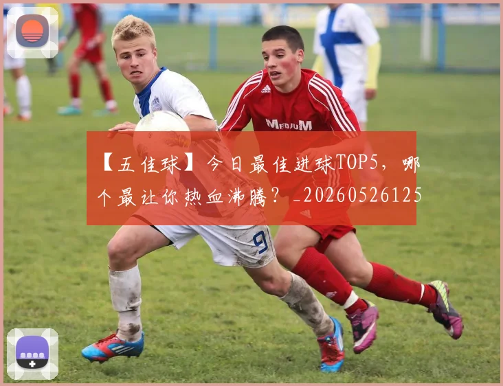 【五佳球】今日最佳进球TOP5，哪个最让你热血沸腾？_20260526125619