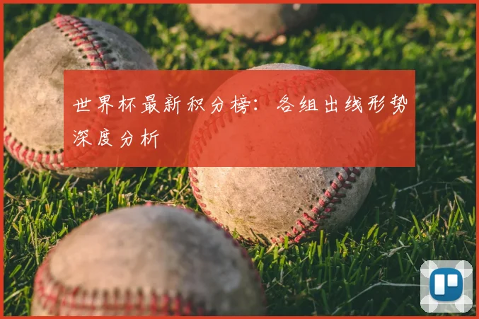 世界杯最新积分榜：各组出线形势深度分析