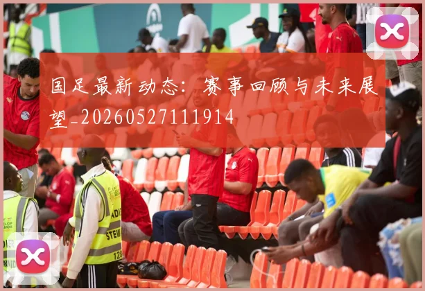 国足最新动态:赛事回顾与未来展望_20260527111914