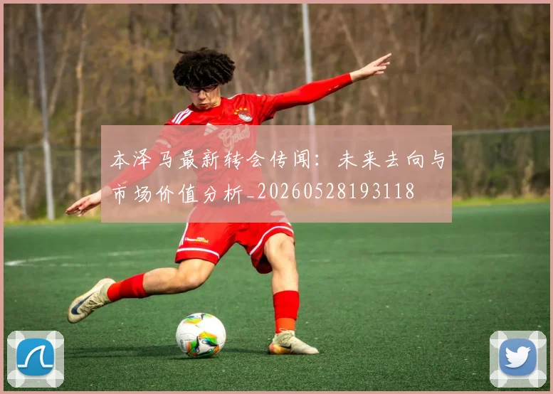 本泽马最新转会传闻：未来去向与市场价值分析_20260528193118
