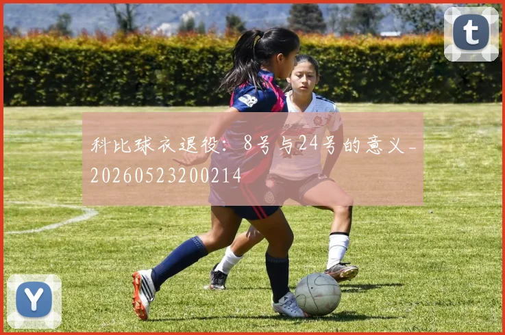 科比球衣退役：8号与24号的意义_20260523200214