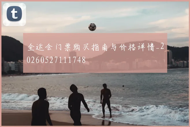 全运会门票购买指南与价格详情_20260527111748