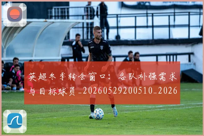 英超冬季转会窗口:各队补强需求与目标球员_20260529200510_20260610170432
