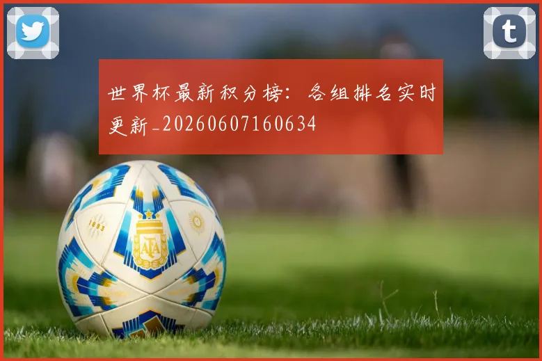 世界杯最新积分榜:各组排名实时更新_20260607160634