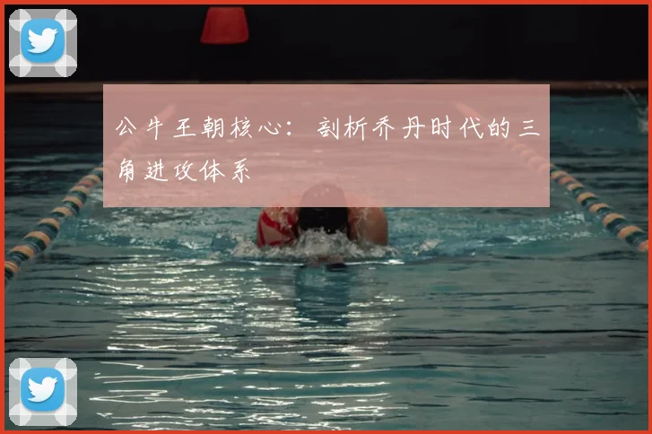 公牛王朝核心:剖析乔丹时代的三角进攻体系