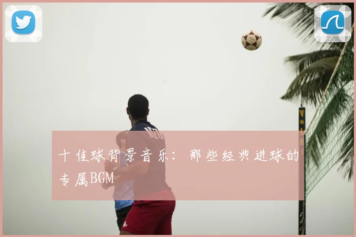 十佳球背景音乐:那些经典进球的专属BGM