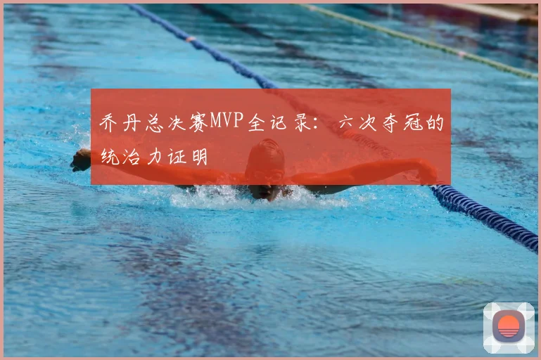 乔丹总决赛MVP全记录：六次夺冠的统治力证明