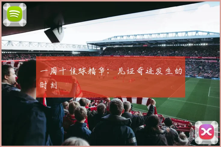 一周十佳球精华：见证奇迹发生的时刻