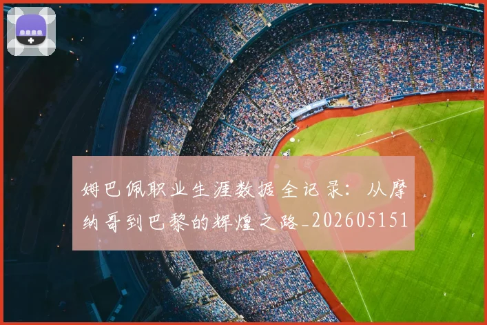 姆巴佩职业生涯数据全记录:从摩纳哥到巴黎的辉煌之路_20260515150943_20260609171416