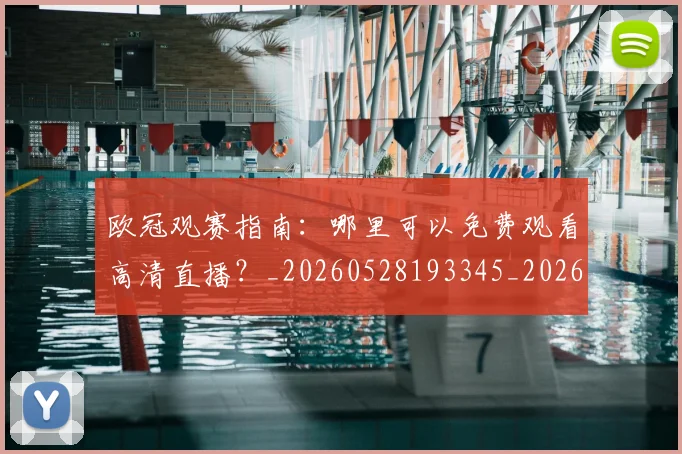 欧冠观赛指南:哪里可以免费观看高清直播?_20260528193345_20260610170000