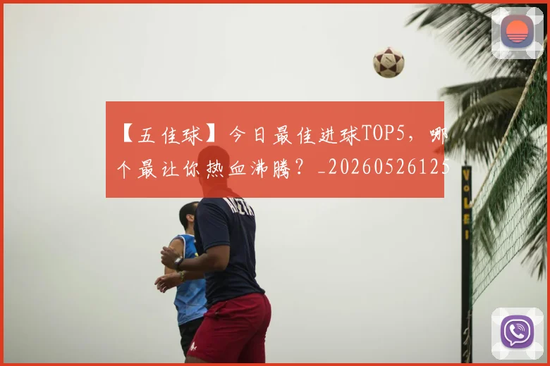 【五佳球】今日最佳进球TOP5，哪个最让你热血沸腾？_20260526125619