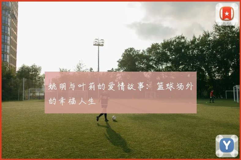 姚明与叶莉的爱情故事:篮球场外的幸福人生