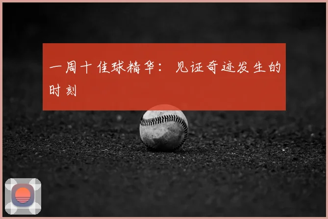 一周十佳球精华：见证奇迹发生的时刻