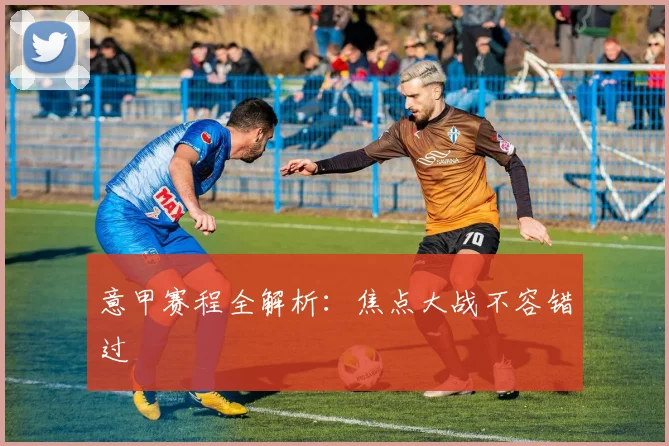 意甲赛程全解析:焦点大战不容错过