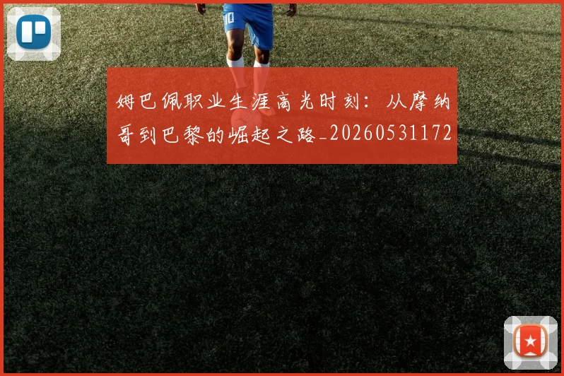 姆巴佩职业生涯高光时刻：从摩纳哥到巴黎的崛起之路_20260531172634