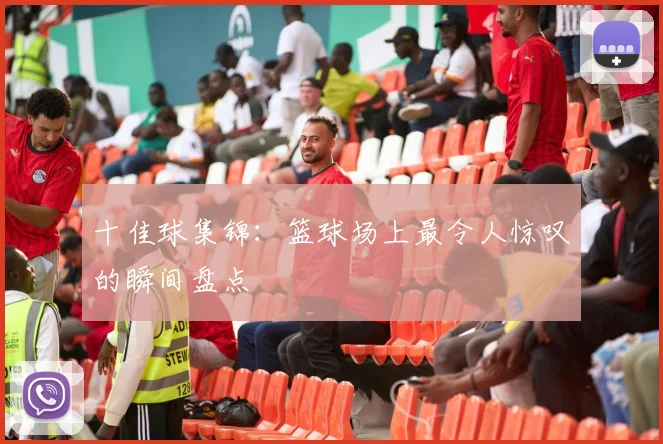 十佳球集锦:篮球场上最令人惊叹的瞬间盘点