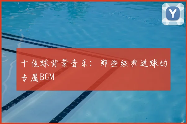 十佳球背景音乐：那些经典进球的专属BGM